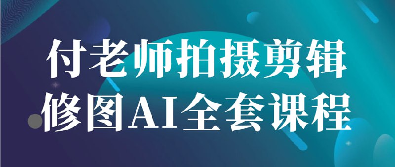 付老师拍摄剪辑修图AI全套课程 赛道运营